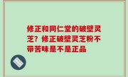 修正和同仁堂的破壁灵芝？修正破壁灵芝粉不带苦味是不是正品