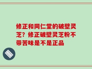 修正和同仁堂的破壁灵芝？修正破壁灵芝粉不带苦味是不是正品