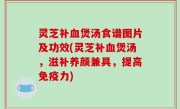 灵芝补血煲汤食谱图片及功效(灵芝补血煲汤，滋补养颜兼具，提高免疫力)