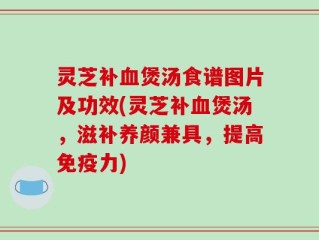 灵芝补血煲汤食谱图片及功效(灵芝补血煲汤，滋补养颜兼具，提高免疫力)