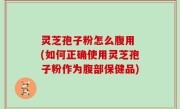 灵芝孢子粉怎么腹用 (如何正确使用灵芝孢子粉作为腹部保健品)