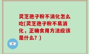 灵芝孢子粉不消化怎么吃(灵芝孢子粉不易消化，正确食用方法应该是什么？)