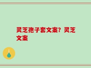 灵芝孢子套文案？灵芝文案