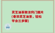 灵芝油茶做法窍门图片(香浓灵芝油茶，轻松学会三步骤)