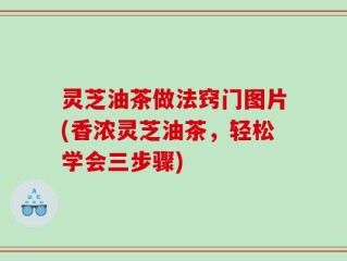 灵芝油茶做法窍门图片(香浓灵芝油茶，轻松学会三步骤)