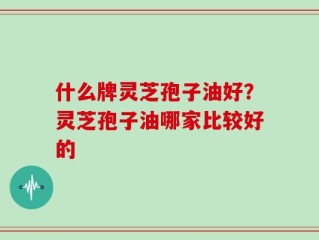 什么牌灵芝孢子油好？灵芝孢子油哪家比较好的