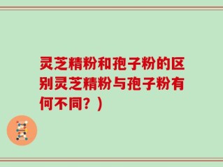 灵芝精粉和孢子粉的区别灵芝精粉与孢子粉有何不同？)