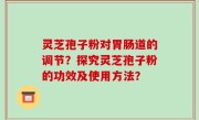 灵芝孢子粉对胃肠道的调节?探究灵芝孢子粉的功效及使用方法?
