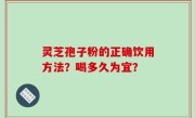 灵芝孢子粉的正确饮用方法？喝多久为宜？