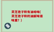 灵芝孢子粉有油哈味(灵芝孢子粉的油腻味道味重？)