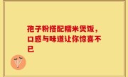 孢子粉搭配糯米煲饭，口感与味道让你惊喜不已