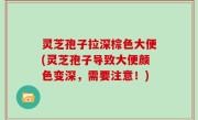 灵芝孢子拉深棕色大便(灵芝孢子导致大便颜色变深，需要注意！)