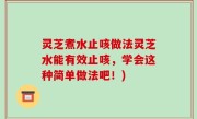 灵芝煮水止咳做法灵芝水能有效止咳，学会这种简单做法吧！)