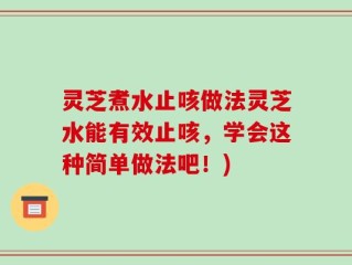 灵芝煮水止咳做法灵芝水能有效止咳，学会这种简单做法吧！)