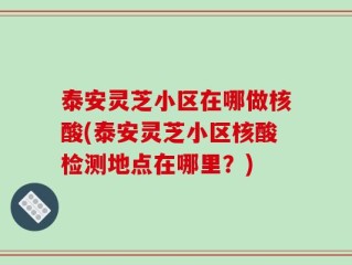 泰安灵芝小区在哪做核酸(泰安灵芝小区核酸检测地点在哪里？)