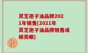灵芝孢子油品牌2021年销售(2021年灵芝孢子油品牌销售成绩亮眼)