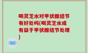 喝灵芝水对甲状腺结节有好处吗(喝灵芝水或有益于甲状腺结节处理)