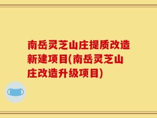 南岳灵芝山庄提质改造新建项目(南岳灵芝山庄改造升级项目)