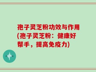 孢子灵芝粉功效与作用(孢子灵芝粉：健康好帮手，提高免疫力)