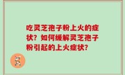 吃灵芝孢子粉上火的症状？如何缓解灵芝孢子粉引起的上火症状？