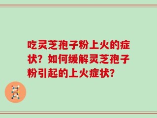 吃灵芝孢子粉上火的症状？如何缓解灵芝孢子粉引起的上火症状？