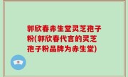 郭欣春赤生堂灵芝孢子粉(郭欣春代言的灵芝孢子粉品牌为赤生堂)