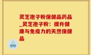 灵芝孢子粉保健品药品_灵芝孢子粉：提升健康与免疫力的天然保健品