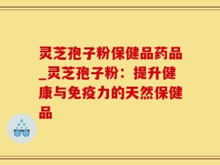 灵芝孢子粉保健品药品_灵芝孢子粉：提升健康与免疫力的天然保健品
