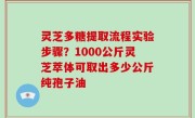 灵芝多糖提取流程实验步骤？1000公斤灵芝萃体可取出多少公斤纯孢子油