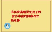 农科院富硒灵芝孢子粉 营养丰富的健康养生新选择