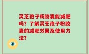 灵芝孢子粉胶囊能减肥吗？了解灵芝孢子粉胶囊的减肥效果及使用方法？
