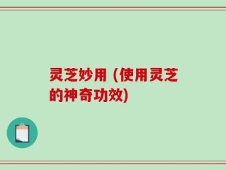 灵芝妙用 (使用灵芝的神奇功效)