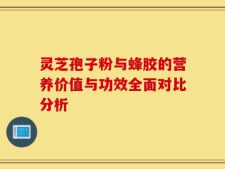 灵芝孢子粉与蜂胶的营养价值与功效全面对比分析