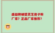 盛益牌破壁灵芝孢子粉厂家？正品厂家推荐？