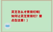 灵芝怎么才煮得烂呢(如何让灵芝煮得烂？要点在这里！)
