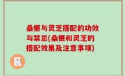 桑椹与灵芝搭配的功效与禁忌(桑椹和灵芝的搭配效果及注意事项)