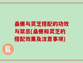 桑椹与灵芝搭配的功效与禁忌(桑椹和灵芝的搭配效果及注意事项)