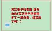 灵芝孢子粉表面 部分白色(灵芝孢子粉表面多了一层白色，是变质了吗？)