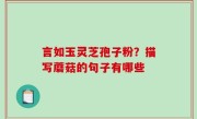 言如玉灵芝孢子粉？描写蘑菇的句子有哪些