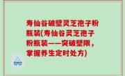 寿仙谷破壁灵芝孢子粉瓶装(寿仙谷灵芝孢子粉瓶装——突破壁限，掌握养生定时处方)