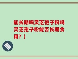 能长期喝灵芝孢子粉吗灵芝孢子粉能否长期食用？)