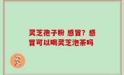 灵芝孢子粉 感冒？感冒可以喝灵芝泡茶吗