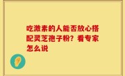 吃激素的人能否放心搭配灵芝孢子粉？看专家怎么说