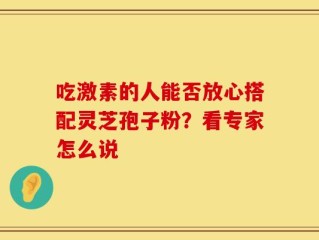 吃激素的人能否放心搭配灵芝孢子粉？看专家怎么说