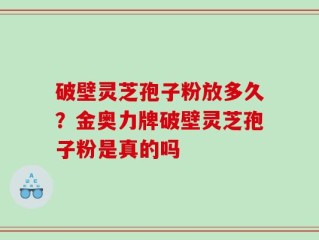 破壁灵芝孢子粉放多久？金奥力牌破壁灵芝孢子粉是真的吗
