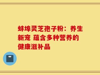 蚌埠灵芝孢子粉：养生新宠 蕴含多种营养的健康滋补品