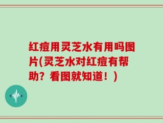 红痘用灵芝水有用吗图片(灵芝水对红痘有帮助？看图就知道！)