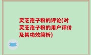 灵芝孢子粉的评论(对灵芝孢子粉的用户评价及其功效简析)
