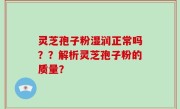 灵芝孢子粉湿润正常吗？？解析灵芝孢子粉的质量？