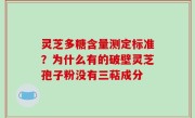 灵芝多糖含量测定标准？为什么有的破壁灵芝孢子粉没有三萜成分